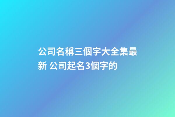 公司名稱三個字大全集最新 公司起名3個字的-第1張-公司起名-玄機派